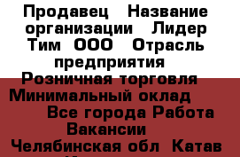 Продавец › Название организации ­ Лидер Тим, ООО › Отрасль предприятия ­ Розничная торговля › Минимальный оклад ­ 12 000 - Все города Работа » Вакансии   . Челябинская обл.,Катав-Ивановск г.